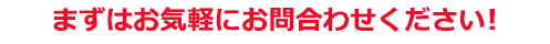 まずはお気軽にお問合わせください！